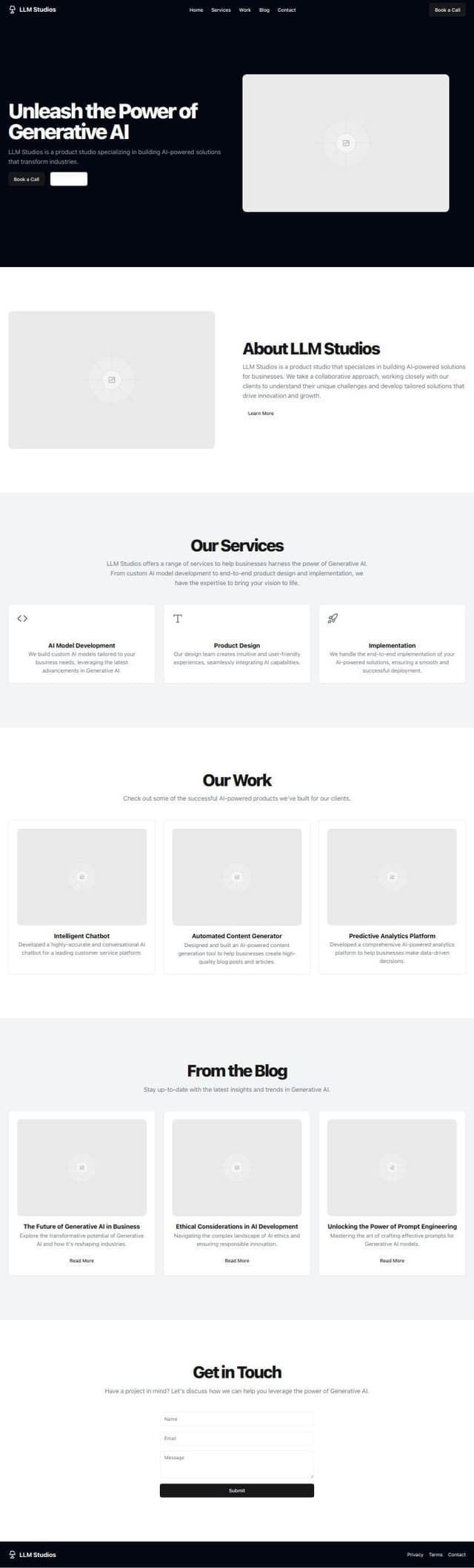 Thumbnail for prompt: Website Structure and Content Outline
1. Header

    Logo: LLM Studios (sleek, modern logo design)
    Menu:
        Home
        Projects
        People
        Use Cases
        Products
        Blog
        Contact
    "Book a Call" Button: Prominently placed on the right

2. Homepage

Hero Section:

    Headline: "Building the Future of AI-Powered Products Together"
    Subheadline: "Collaborate with LLM Studios to create innovative solutions"
    CTA Button: "Book a Call"
    Background Image/Graphic: Modern, minimal design with abstract AI-related imagery

Introduction:

    Title: "About LLM Studios"
    Text: "LLM Studios is a premier product studio specializing in Generative AI. We partner with our clients to build cutting-edge AI-powered products that drive business success. Our collaborative approach ensures that every solution is tailored to meet your unique needs and objectives."

Services Overview:

    Title: "Our Services"
    Text: "From concept to deployment, we offer