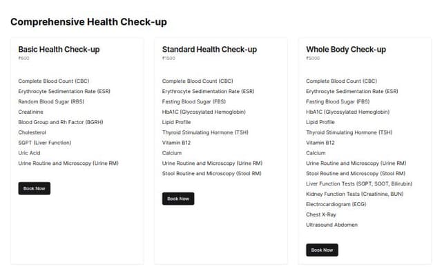 Thumbnail for prompt: BASIC HEALTH CHECK UP 600/-
CBC, ESR
RBS
CREATININE
BGRH
CHOLESTEROL
SGPT
URIC ACID
Urine RM


ADVANCED HEALTH CHECK UP 1000/-

CBC, ESR
FBS
CREATININE
SGPT
BGRH
LIPID PROFILE
TSH
Urine RM


PREMIUM HEALTH CHECK UP 2000/-

CBC, ESR
FBS, HBA1C
CREATININE, BUN (Kidney)
SGPT, PROTEIN (Liver)
LIPID PROFILE
TSH
VIT B12
URIC ACID
CALCIUM
URINE RM
STOOL RM







EXECUTIVE HEALTH CHECK UP 3000/-

CBC, ESR
FBS, HBA1C
RFT (Kidney)
LFT (Liver)
LIPID PROFILE
THYROID PROFILE
VITMIN B12
VITAMIN D
CALCIUM
URINE RM
STOOL RM

WHOLE BODY CHECK UP 5000/-

CBC, ESR
FBS, PPBS
RFT (Kidney)
LFT (Liver)
LIPID PROFILE
THYROID PROFILE
VITAMIN B12
VITAMIN D
CALCIUM
CRP
RA FACTOR
ELECTROLYTES
HIV, HBSAG, HCV
CKMB
VDRL
URINE RM
STOOL RM


this is prising for helth check uo section give me this page usingt this prising dont add you use only my content 