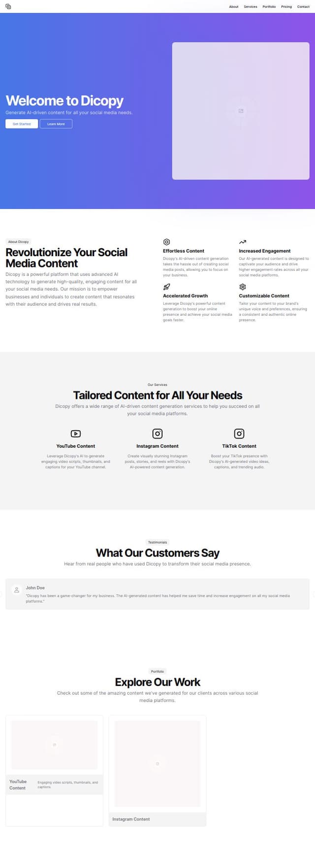 Thumbnail for prompt: Create a modern and visually appealing portfolio website for ‘Dicopy’, a platform that allows users to generate AI-driven content for YouTube, Instagram, TikTok, and more. The website should include the following sections:

Hero Section:
Title: ‘Welcome to Dicopy’
Subtitle: ‘Generate AI-driven content for all your social media needs’
Call-to-Action (CTA) buttons: ‘Get Started’ and ‘Learn More’
Background: Dynamic animation or video showcasing various social media platforms
About Section:
Brief introduction about Dicopy and its mission
Key features and benefits of using Dicopy
Services Section:
Detailed description of the content generation services offered (YouTube, Instagram, TikTok, etc.)
Icons or images representing each service
Testimonials Section:
Carousel of user testimonials with photos and quotes
Portfolio Section:
Showcase of sample content generated by Dicopy
Filter options to view content by platform (YouTube, Instagram, TikTok)
Pricing Section:
Clear and concise pricing pl